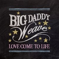Big Daddy Weave, “Love Come to Life”